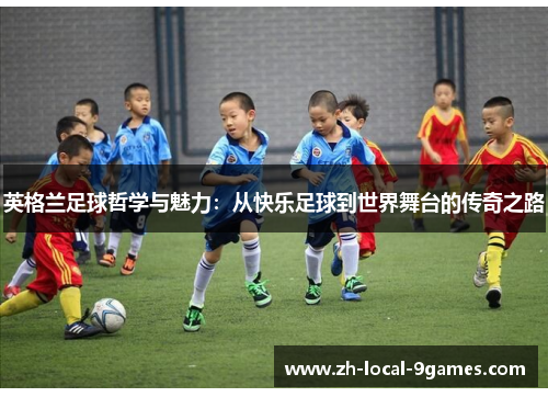 英格兰足球哲学与魅力:从快乐足球到世界舞台的传奇之路 英格兰足球哲学与魅力:从快乐足球到世界舞台的传奇之路
