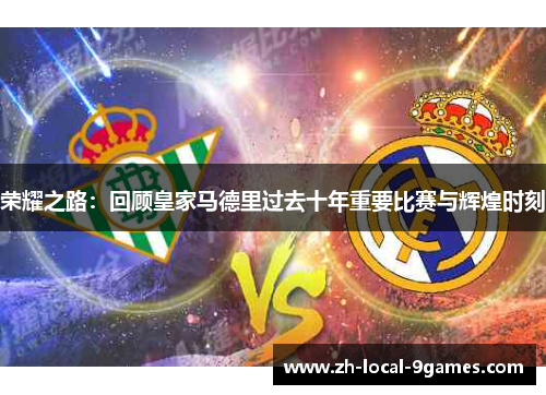 荣耀之路:回顾皇家马德里过去十年重要比赛与辉煌时刻 荣耀之路:回顾皇家马德里过去十年重要比赛与辉煌时刻