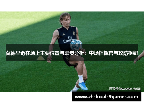 莫德里奇在场上主要位置与职责分析:中场指挥官与攻防枢纽 莫德里奇在场上主要位置与职责分析:中场指挥官与攻防枢纽