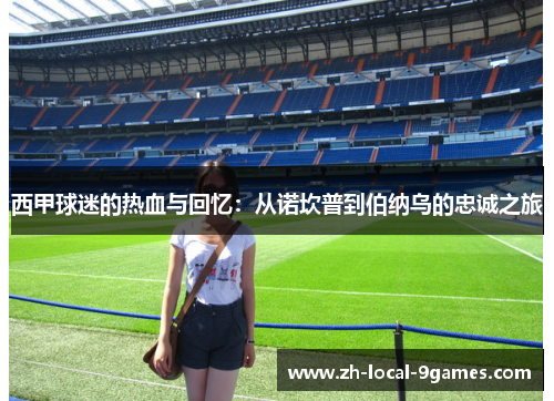 西甲球迷的热血与回忆:从诺坎普到伯纳乌的忠诚之旅 西甲球迷的热血与回忆:从诺坎普到伯纳乌的忠诚之旅