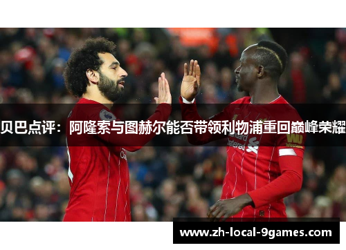 贝巴点评:阿隆索与图赫尔能否带领利物浦重回巅峰荣耀 贝巴点评:阿隆索与图赫尔能否带领利物浦重回巅峰荣耀