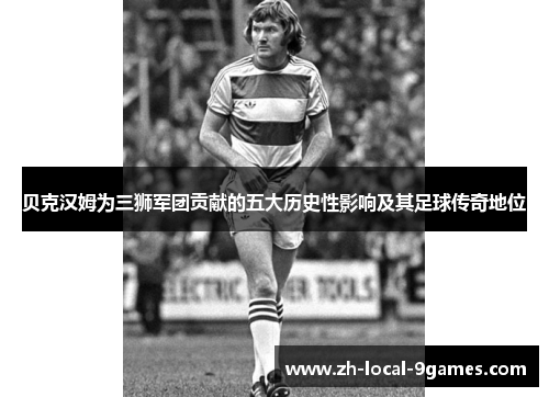 贝克汉姆为三狮军团贡献的五大历史性影响及其足球传奇地位