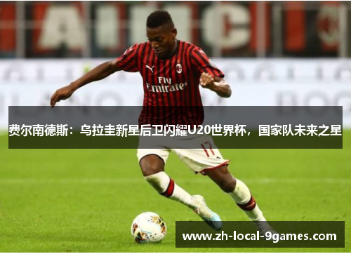 费尔南德斯：乌拉圭新星后卫闪耀U20世界杯，国家队未来之星