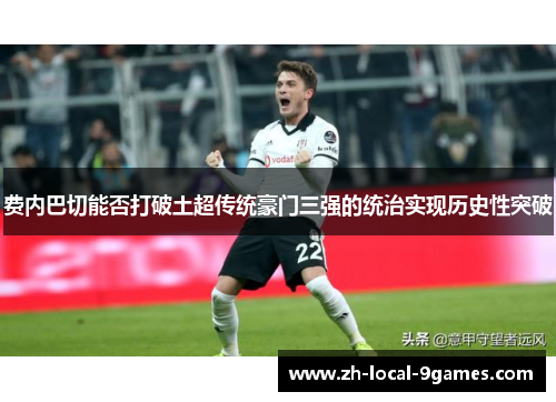 费内巴切能否打破土超传统豪门三强的统治实现历史性突破 费内巴切能否打破土超传统豪门三强的统治实现历史性突破