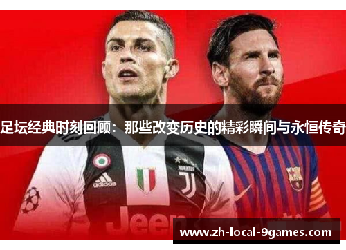 足坛经典时刻回顾:那些改变历史的精彩瞬间与永恒传奇 足坛经典时刻回顾:那些改变历史的精彩瞬间与永恒传奇