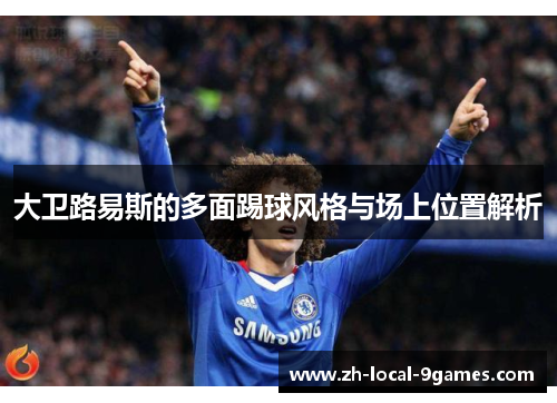 大卫路易斯的多面踢球风格与场上位置解析 大卫路易斯的多面踢球风格与场上位置解析