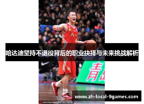 哈达迪坚持不退役背后的职业抉择与未来挑战解析 哈达迪坚持不退役背后的职业抉择与未来挑战解析