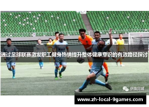 通过足球联赛激发职工健身热情提升整体健康意识的有效路径探讨 通过足球联赛激发职工健身热情提升整体健康意识的有效路径探讨