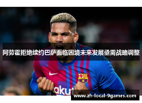 阿劳霍拒绝续约巴萨面临困境未来发展亟需战略调整 阿劳霍拒绝续约巴萨面临困境未来发展亟需战略调整