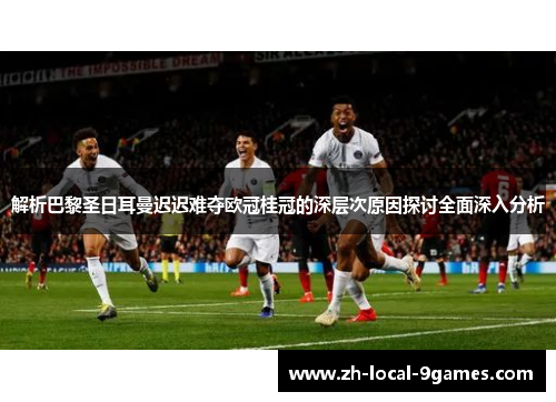 解析巴黎圣日耳曼迟迟难夺欧冠桂冠的深层次原因探讨全面深入分析