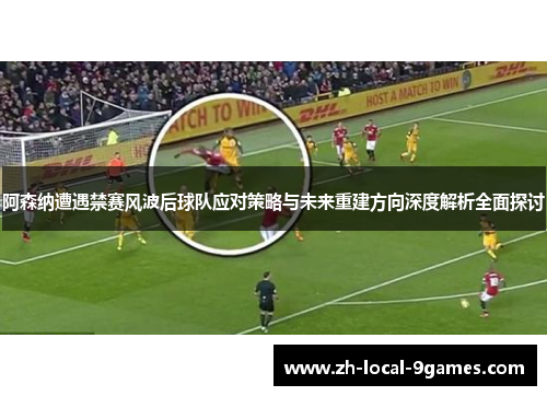 阿森纳遭遇禁赛风波后球队应对策略与未来重建方向深度解析全面探讨
