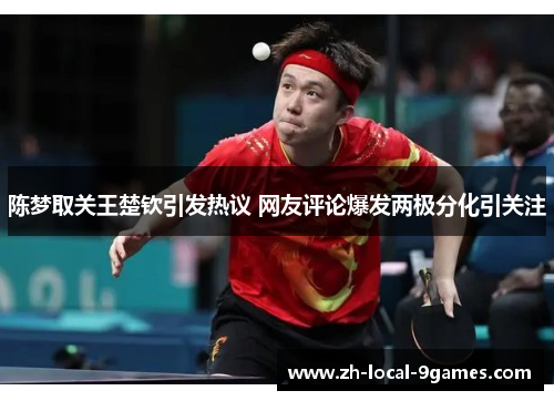 陈梦取关王楚钦引发热议 网友评论爆发两极分化引关注