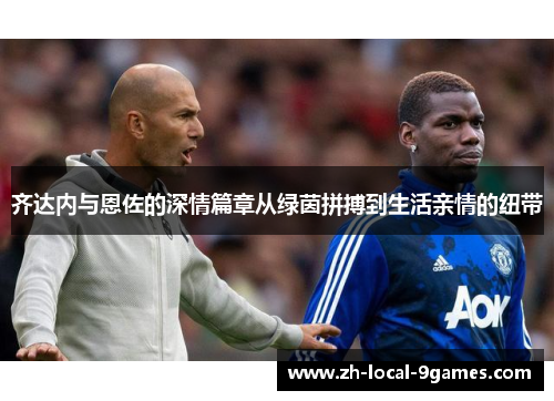 齐达内与恩佐的深情篇章从绿茵拼搏到生活亲情的纽带