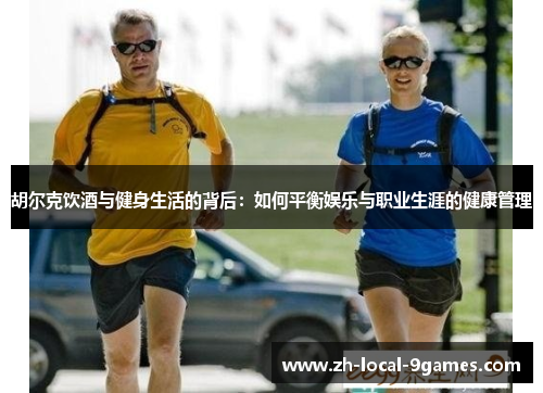 胡尔克饮酒与健身生活的背后:如何平衡娱乐与职业生涯的健康管理 胡尔克饮酒与健身生活的背后:如何平衡娱乐与职业生涯的健康管理