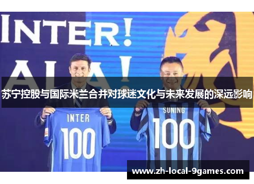 苏宁控股与国际米兰合并对球迷文化与未来发展的深远影响 苏宁控股与国际米兰合并对球迷文化与未来发展的深远影响