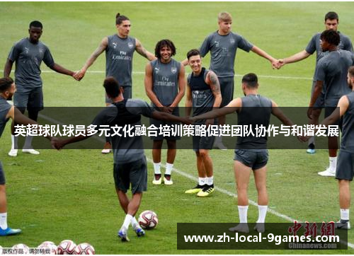 英超球队球员多元文化融合培训策略促进团队协作与和谐发展