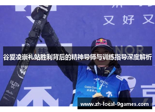 谷爱凌崇礼站胜利背后的精神导师与训练指导深度解析 谷爱凌崇礼站胜利背后的精神导师与训练指导深度解析