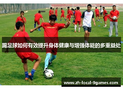 踢足球如何有效提升身体健康与增强体能的多重益处 踢足球如何有效提升身体健康与增强体能的多重益处