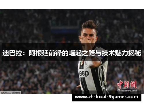 迪巴拉:阿根廷前锋的崛起之路与技术魅力揭秘 迪巴拉:阿根廷前锋的崛起之路与技术魅力揭秘