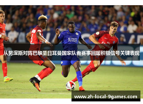 从努涅斯对阵巴黎圣日耳曼国家队看赛事回暖积极信号关键表现 从努涅斯对阵巴黎圣日耳曼国家队看赛事回暖积极信号关键表现