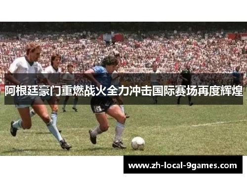 阿根廷豪门重燃战火全力冲击国际赛场再度辉煌