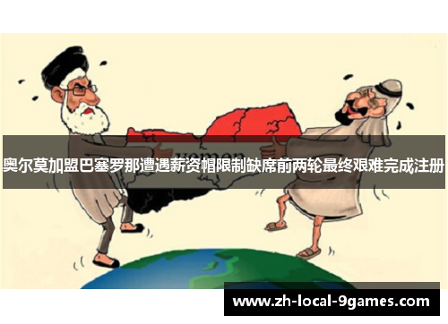 奥尔莫加盟巴塞罗那遭遇薪资帽限制缺席前两轮最终艰难完成注册