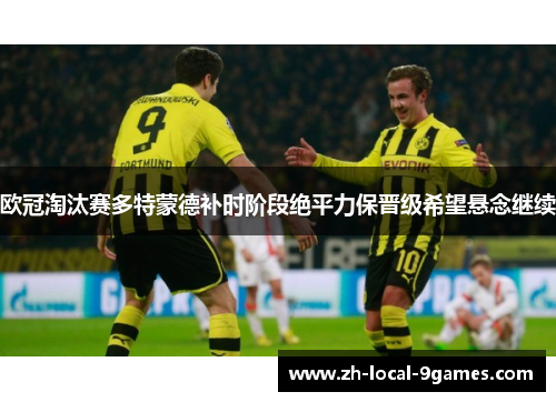欧冠淘汰赛多特蒙德补时阶段绝平力保晋级希望悬念继续