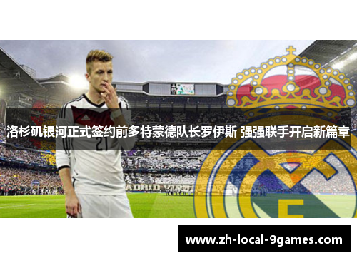 洛杉矶银河正式签约前多特蒙德队长罗伊斯 强强联手开启新篇章