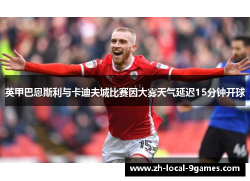 英甲巴恩斯利与卡迪夫城比赛因大雾天气延迟15分钟开球