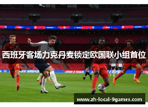 西班牙客场力克丹麦锁定欧国联小组首位 西班牙客场力克丹麦锁定欧国联小组首位