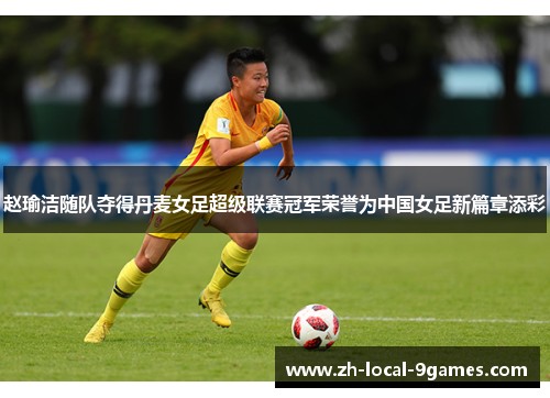 赵瑜洁随队夺得丹麦女足超级联赛冠军荣誉为中国女足新篇章添彩