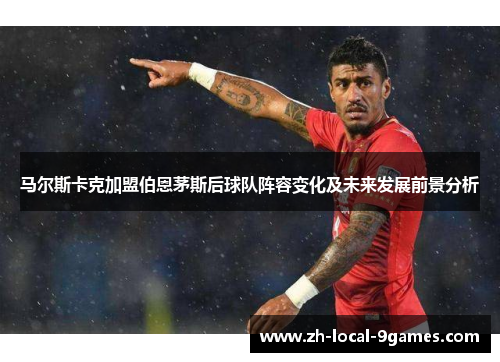 马尔斯卡克加盟伯恩茅斯后球队阵容变化及未来发展前景分析