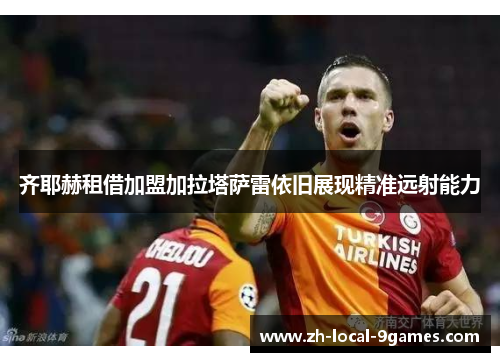 齐耶赫租借加盟加拉塔萨雷依旧展现精准远射能力