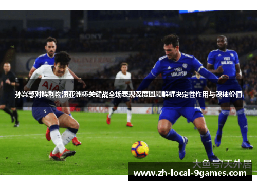 孙兴慜对阵利物浦亚洲杯关键战全场表现深度回顾解析决定性作用与领袖价值 孙兴慜对阵利物浦亚洲杯关键战全场表现深度回顾解析决定性作用与领袖价值